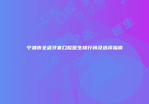 宁波市全瓷牙套口腔医生排行榜及选择指南