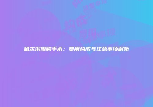 哈尔滨隆胸手术：费用构成与注意事项解析