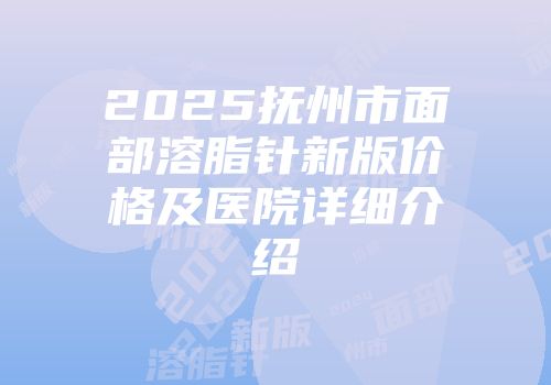 2025抚州市面部溶脂针新版价格及医院详细介绍