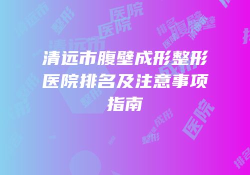 清远市腹壁成形整形医院排名及注意事项指南