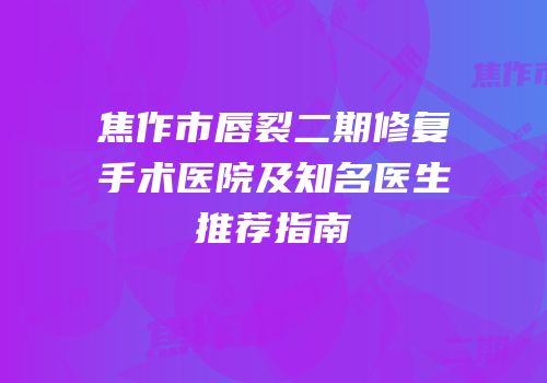 焦作市唇裂二期修复手术医院及知名医生推荐指南