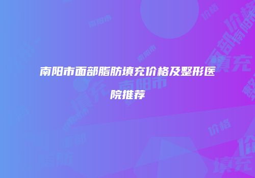 南阳市面部脂肪填充价格及整形医院推荐