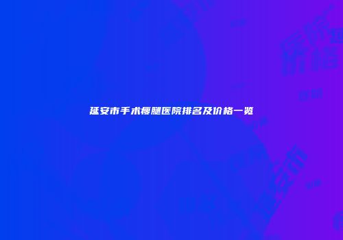 延安市手术瘦腿医院排名及价格一览
