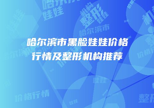 哈尔滨市黑脸娃娃价格行情及整形机构推荐