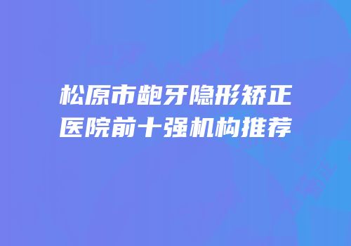 松原市龅牙隐形矫正医院前十强机构推荐
