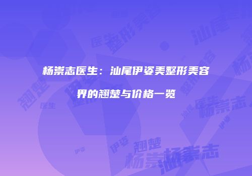 杨崇志医生：汕尾伊姿美整形美容界的翘楚与价格一览
