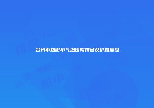 台州市超微小气泡医院排名及价格信息