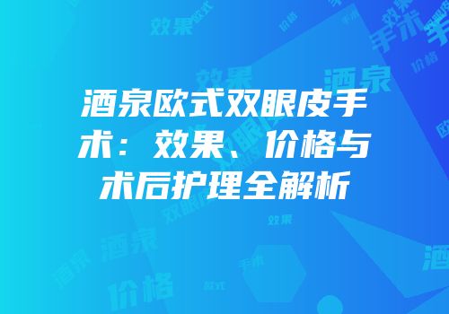 酒泉欧式双眼皮手术：效果、价格与术后护理全解析