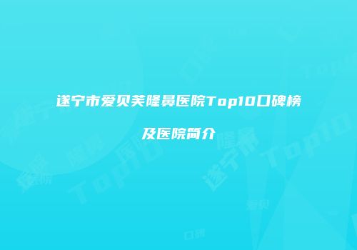 遂宁市爱贝芙隆鼻医院Top10口碑榜及医院简介