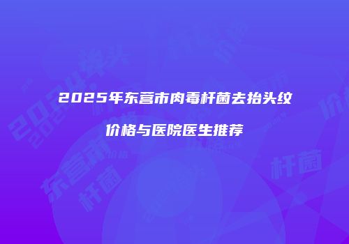 2025年东营市肉毒杆菌去抬头纹价格与医院医生推荐