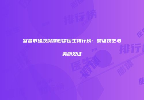 宜昌市硅胶假体膨体医生排行榜：精湛技艺与美丽见证