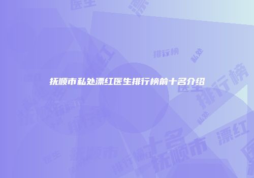 抚顺市私处漂红医生排行榜前十名介绍