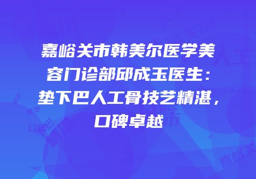 嘉峪关市韩美尔医学美容门诊部邱成玉医生：垫下巴人工骨技艺精湛，口碑卓越