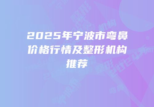 2025年宁波市弯鼻价格行情及整形机构推荐