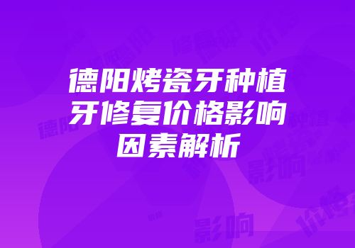 德阳烤瓷牙种植牙修复价格影响因素解析