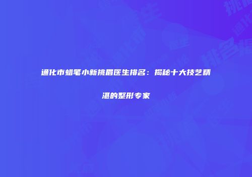通化市蜡笔小新挑眉医生排名：揭秘十大技艺精湛的整形专家