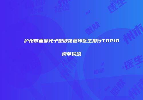 泸州市面部光子嫩肤祛痘印医生排行TOP10榜单揭晓