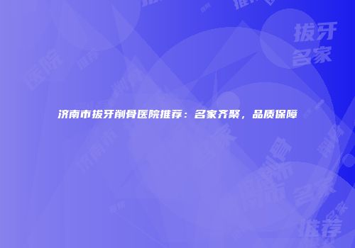 济南市拔牙削骨医院推荐：名家齐聚，品质保障