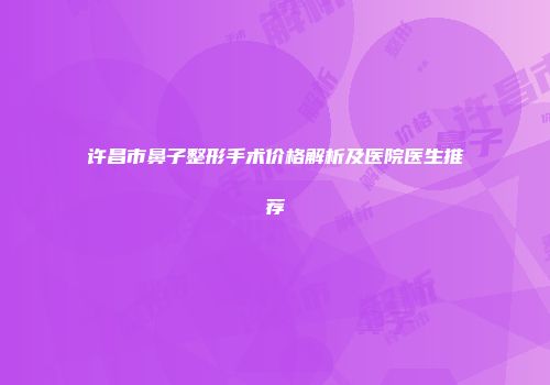 许昌市鼻子整形手术价格解析及医院医生推荐