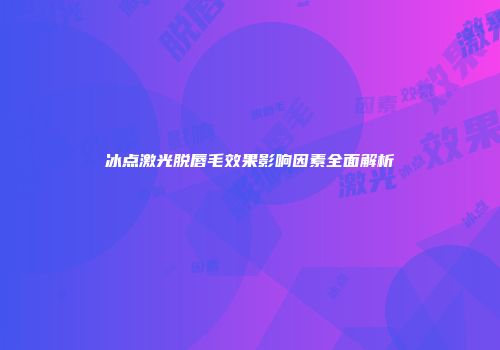 冰点激光脱唇毛效果影响因素全面解析