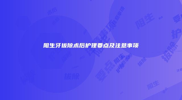 阻生牙拔除术后护理要点及注意事项