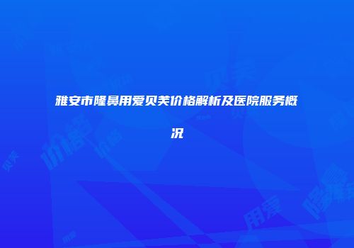 雅安市隆鼻用爱贝芙价格解析及医院服务概况