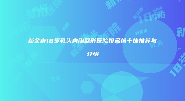 新余市18岁乳头内陷整形医院排名前十佳推荐与介绍