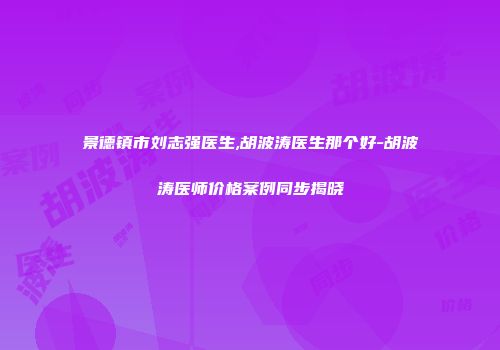 景德镇市刘志强医生,胡波涛医生那个好-胡波涛医师价格案例同步揭晓