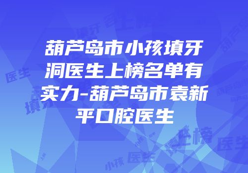 葫芦岛市小孩填牙洞医生上榜名单有实力-葫芦岛市袁新平口腔医生