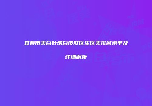 宜春市美白针增白皮肤医生医美排名榜单及详细解析