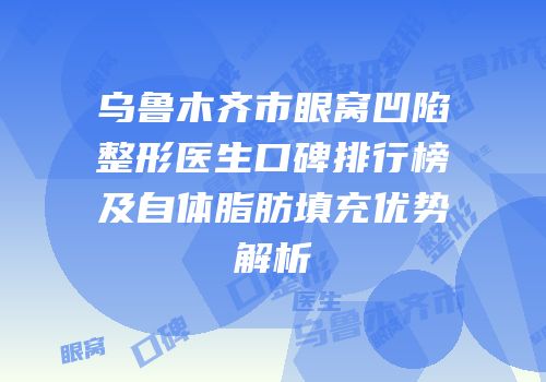 乌鲁木齐市眼窝凹陷整形医生口碑排行榜及自体脂肪填充优势解析
