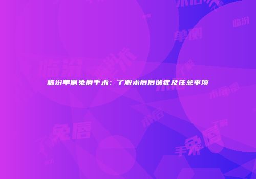 临汾单侧兔唇手术：了解术后后遗症及注意事项