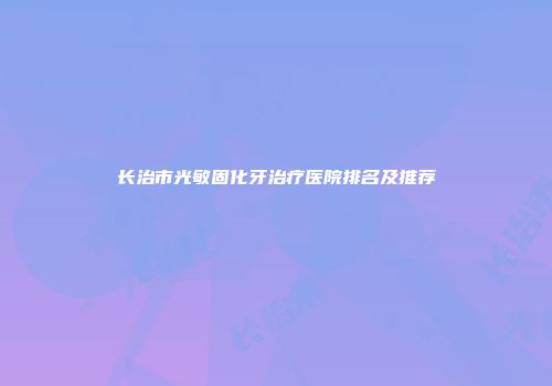 长治市光敏固化牙治疗医院排名及推荐