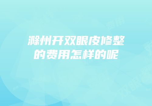 滁州开双眼皮修整的费用怎样的呢