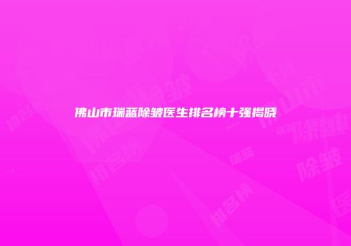 佛山市瑞蓝除皱医生排名榜十强揭晓