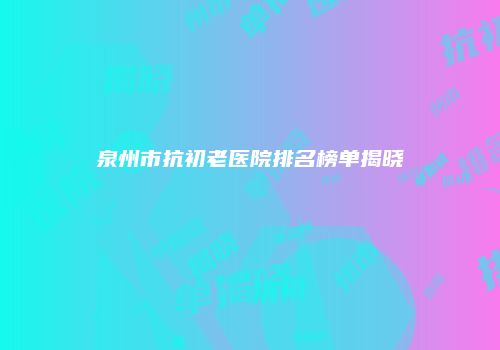 泉州市抗初老医院排名榜单揭晓