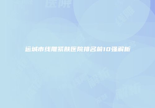运城市线雕紧肤医院排名前10强解析