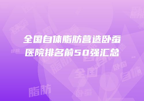 全国自体脂肪营造卧蚕医院排名前50强汇总