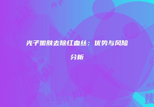 光子嫩肤去除红血丝：优势与风险分析