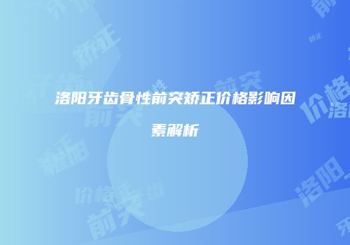 洛阳牙齿骨性前突矫正价格影响因素解析