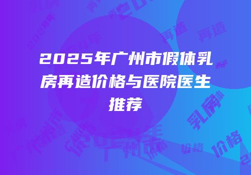 2025年广州市假体乳房再造价格与医院医生推荐
