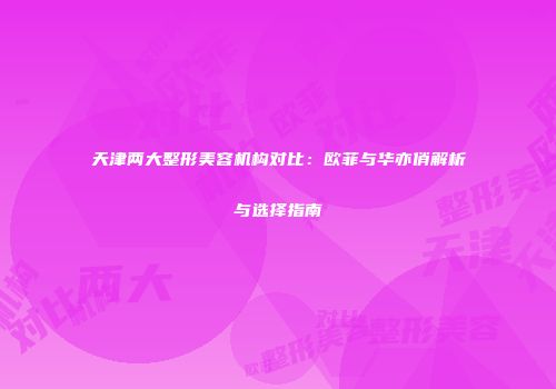 天津两大整形美容机构对比：欧菲与华亦俏解析与选择指南