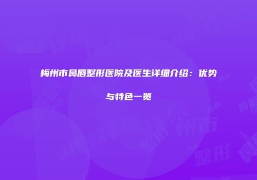 梅州市鼻唇整形医院及医生详细介绍：优势与特色一览