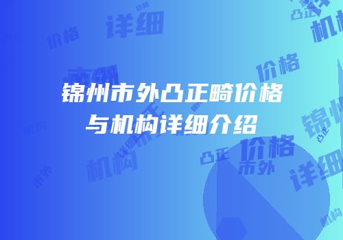 锦州市外凸正畸价格与机构详细介绍