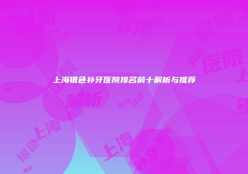 上海银色补牙医院排名前十解析与推荐