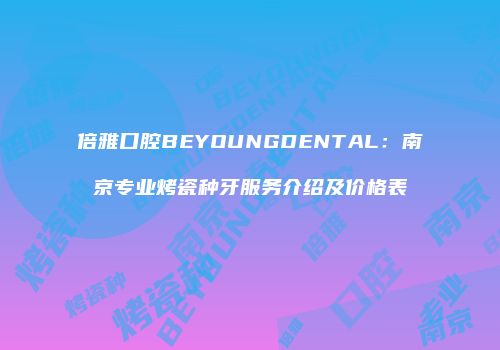 倍雅口腔BEYOUNGDENTAL：南京专业烤瓷种牙服务介绍及价格表