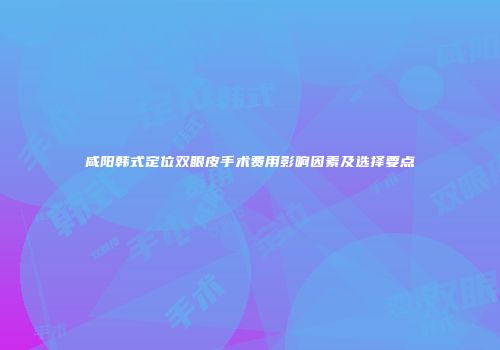 咸阳韩式定位双眼皮手术费用影响因素及选择要点