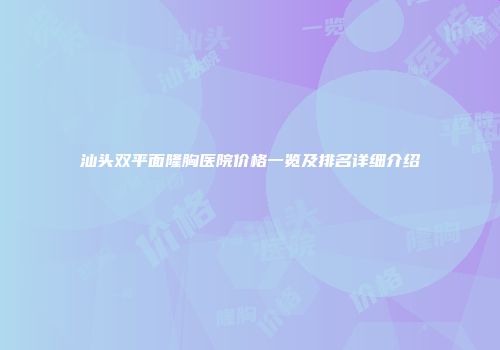 汕头双平面隆胸医院价格一览及排名详细介绍