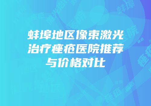 蚌埠地区像束激光治疗痤疮医院推荐与价格对比