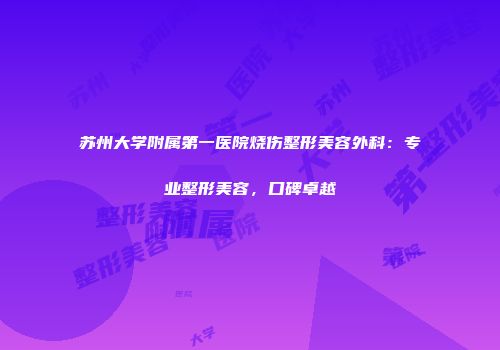 苏州大学附属第一医院烧伤整形美容外科：专业整形美容，口碑卓越